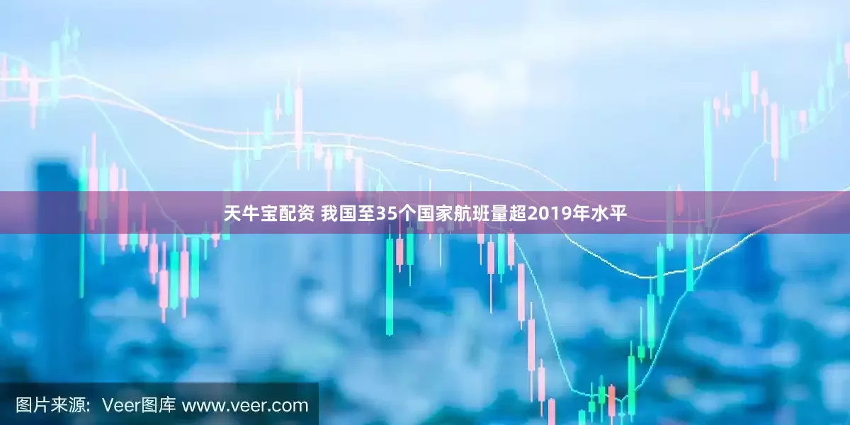 天牛宝配资 我国至35个国家航班量超2019年水平