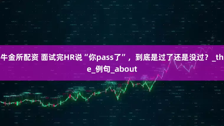 牛金所配资 面试完HR说“你pass了”，到底是过了还是没过？_the_例句_about