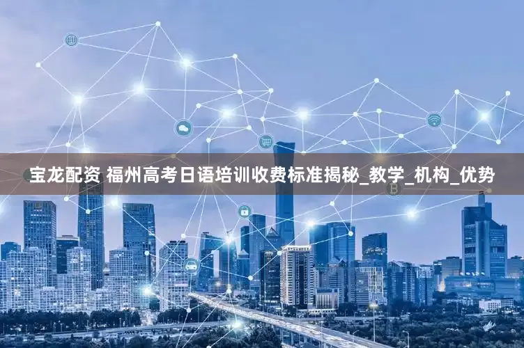 宝龙配资 福州高考日语培训收费标准揭秘_教学_机构_优势