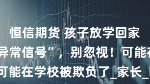 恒信期货 孩子放学回家有这5个“异常信号”，别忽视！可能在学校被欺负了_家长_时候_妈妈