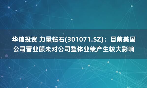 华信投资 力量钻石(301071.SZ)：目前美国公司营业额未对公司整体业绩产生较大影响