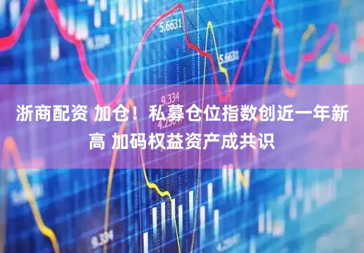 浙商配资 加仓！私募仓位指数创近一年新高 加码权益资产成共识