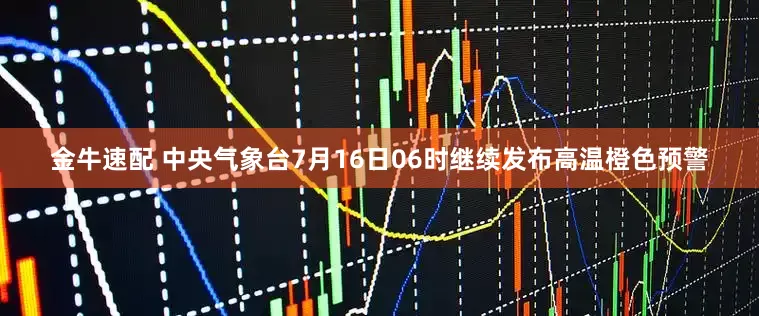 金牛速配 中央气象台7月16日06时继续发布高温橙色预警