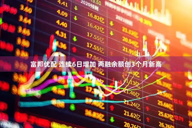 富邦优配 连续6日增加 两融余额创3个月新高