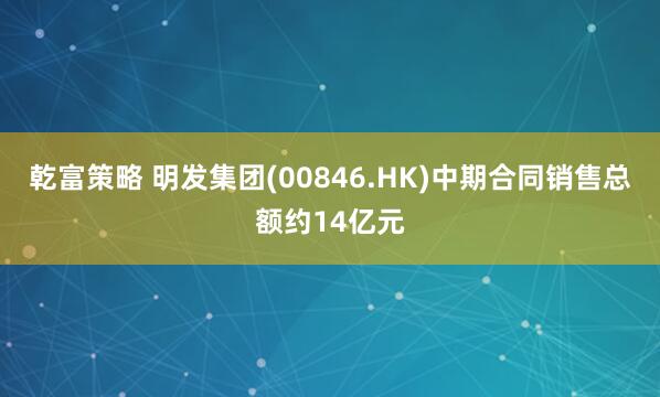 乾富策略 明发集团(00846.HK)中期合同销售总额约14亿元