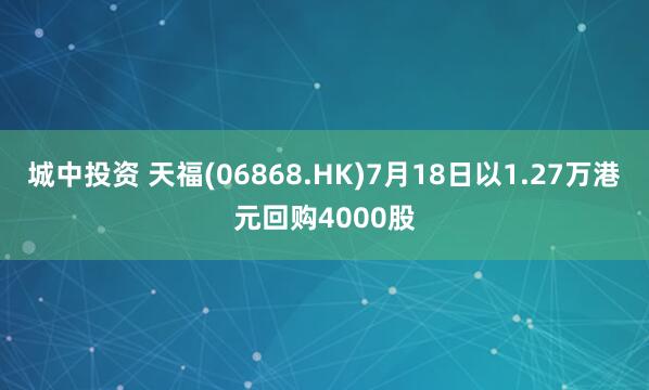 城中投资 天福(06868.HK)7月18日以1.27万港元回购4000股