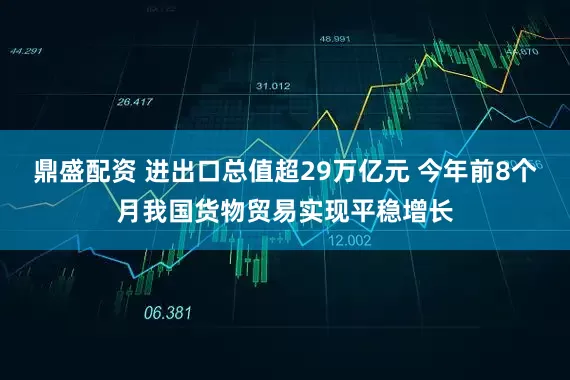 鼎盛配资 进出口总值超29万亿元 今年前8个月我国货物贸易实现平稳增长