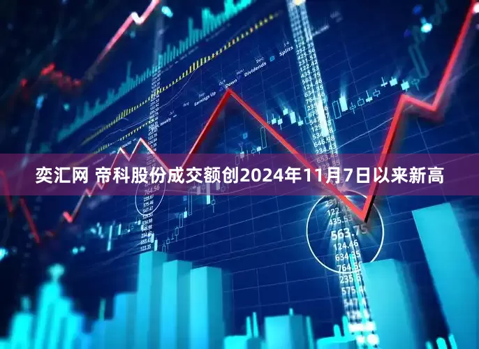 奕汇网 帝科股份成交额创2024年11月7日以来新高